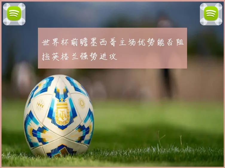 世界杯前瞻墨西哥主场优势能否阻挡英格兰强势进攻