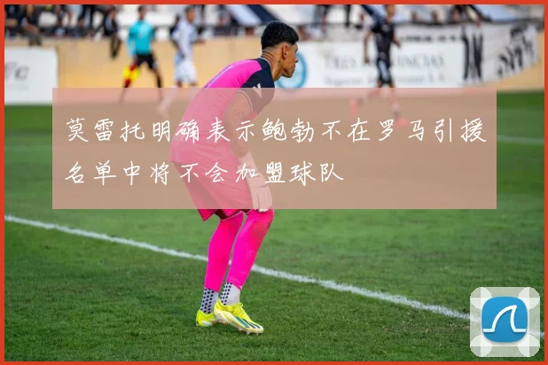 莫雷托明确表示鲍勃不在罗马引援名单中将不会加盟球队