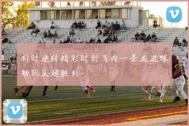 补时逆转精彩时刻马内一条龙进球助队反超胜利