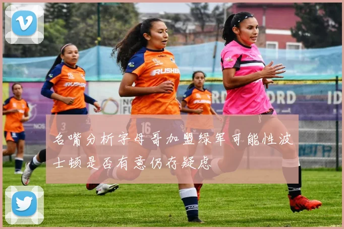 名嘴分析字母哥加盟绿军可能性波士顿是否有意仍存疑虑