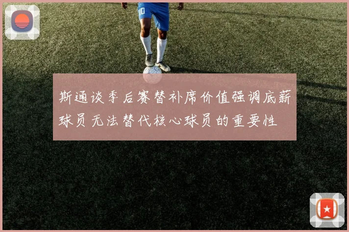 斯通谈季后赛替补席价值强调底薪球员无法替代核心球员的重要性