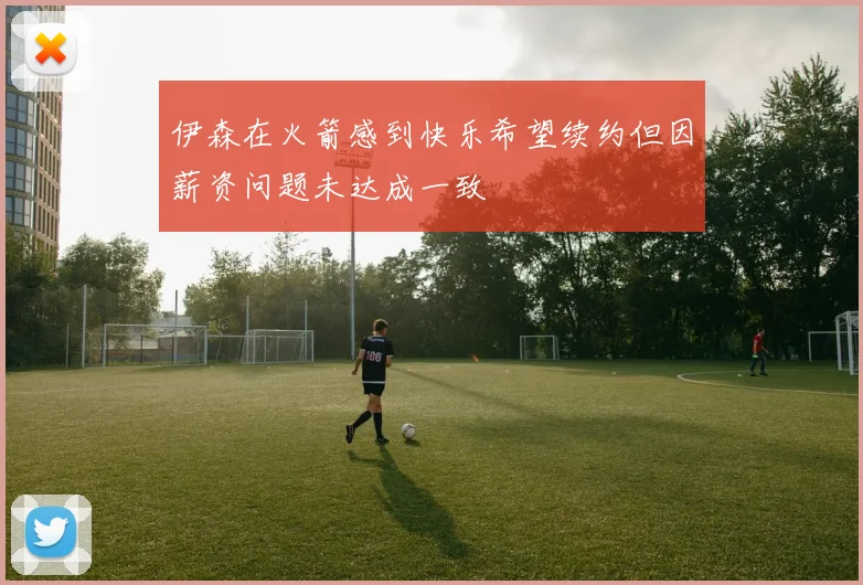 伊森在火箭感到快乐希望续约但因薪资问题未达成一致