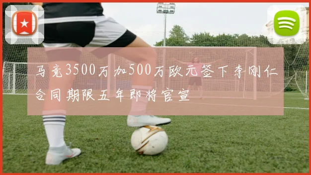 马竞3500万加500万欧元签下李刚仁合同期限五年即将官宣