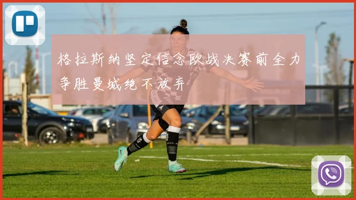 格拉斯纳坚定信念欧战决赛前全力争胜曼城绝不放弃