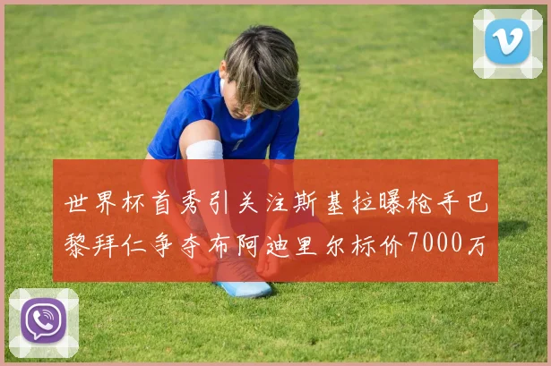 世界杯首秀引关注斯基拉曝枪手巴黎拜仁争夺布阿迪里尔标价7000万欧元