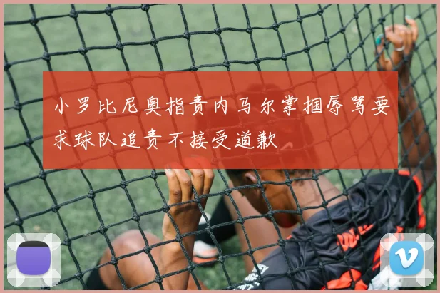 小罗比尼奥指责内马尔掌掴辱骂要求球队追责不接受道歉