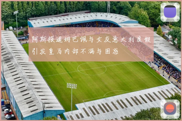 阿斯报道姆巴佩与女友意大利度假引发皇马内部不满与困惑