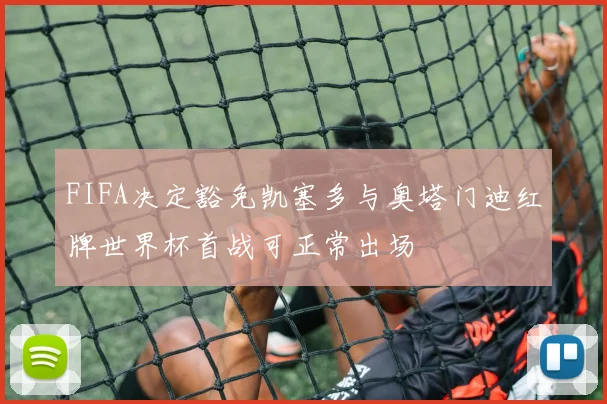 FIFA决定豁免凯塞多与奥塔门迪红牌世界杯首战可正常出场