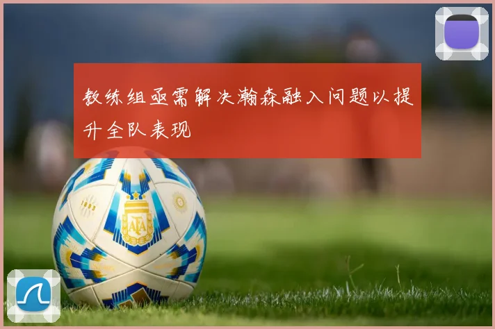 教练组亟需解决瀚森融入问题以提升全队表现