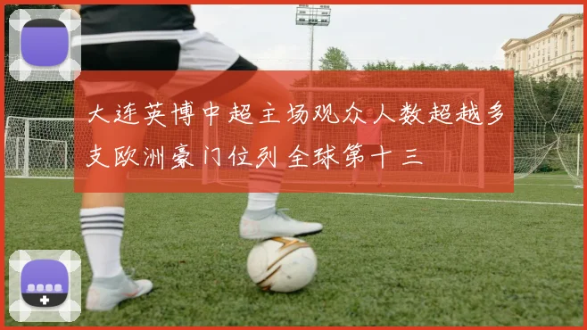 大连英博中超主场观众人数超越多支欧洲豪门位列全球第十三