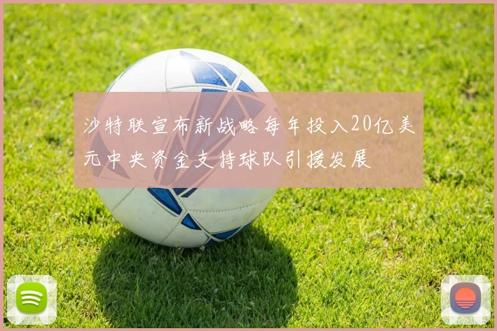 沙特联宣布新战略每年投入20亿美元中央资金支持球队引援发展