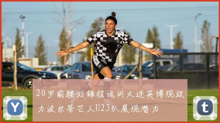 20岁前腰刘锦程试训大连英博现效力波尔蒂芒人U23队展现潜力
